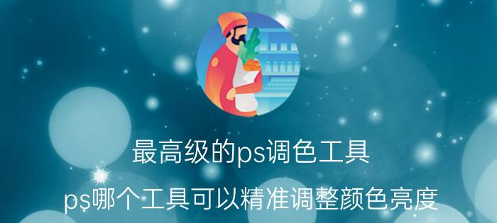 最高级的ps调色工具 ps哪个工具可以精准调整颜色亮度？